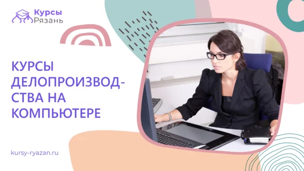Курсы делопроизводства на компьютере - обучение в Рязани